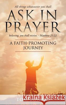 Ask In Prayer: A Faith-Promoting Journey Bowers, Tom 9781732854222 Thomas Bowers Jr