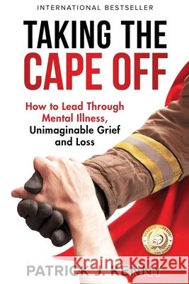 Taking the Cape Off: How to Lead Through Mental Illness, Unimaginable Grief and Loss Patrick J. Kenny 9781733338578 Global Wellness Media
