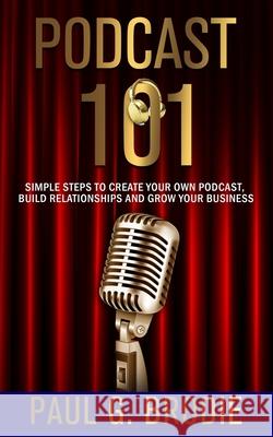 Podcast 101: Simple Steps to Create Your Own Podcast, Build Relationships and Grow Your Business Billy Atwell Paul Brodie 9781733521017 Bcg Publishing