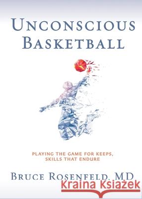 Unconscious Basketball: Playing the Game for Keeps, Skills that Endure Bruce Rosenfeld 9781733751674 Geoffrey Publishing