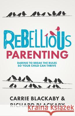 Rebellious Parenting: Daring To Break The Rules So Your Child Can Thrive Blackaby Richard, Blackaby Carrie 9781733853613 Blackaby Ministries International