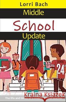 Middle School Update: The Life and Times of a Middle School Teacher Lorri Bach 9781733892315 Lorri Bach