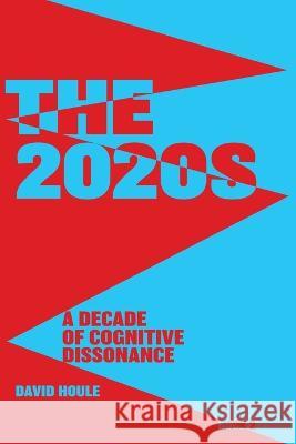 The 2020s: A Decade of Cognitive Dissonance David E Houle 9781733902939 David Houle and Associates