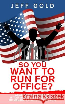 So You Want to Run for Office?: What You Should Know if You Want to Run for Office or Manage a Political Campaign Jeff Gold 9781734805321 Bcg Publishing