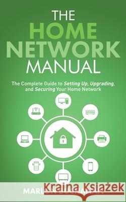 The Home Network Manual: The Complete Guide to Setting Up, Upgrading, and Securing Your Home Network Marlon Buchanan 9781735543062 Hometechhacker