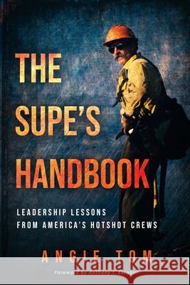 The Supe's Handbook: Leadership Lessons from America's Hotshot Crews Angie Tom, Anthony J Escobar 9781735699103 Desert Rat Press