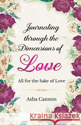 Journaling Through The Dimensions Of Love: All For The Sake Of Love Asha Cannon 9781735707396 Envision Consultant Agency
