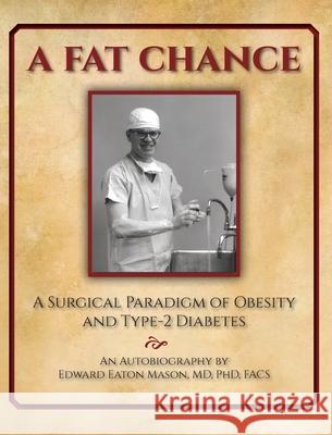 A Fat Chance: A Surgical Paradigm of Obesity and Type-2 Diabetes Edward Eaton Mason Rose Mary Mason 9781736936719 Dordana Mason Publishing
