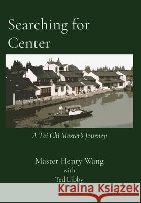 Searching for Center: A Tai Chi Master's Journey Master Henry Wang Ted Libby 9781736997802 Littlewood Press