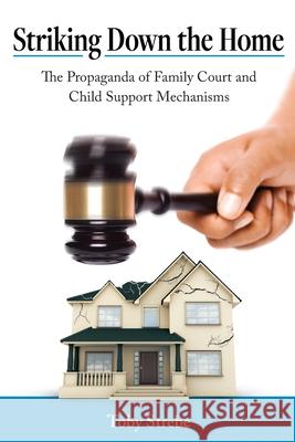 Striking Down the Home: The Propaganda of Family Court and Child Support Mechanisms Toby A. Strebe 9781737202509 Toby Strebe