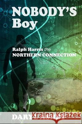 Nobody\'s Boy: Ralph Harris - the Northern Connection: Ralph Harris - the Northern Connection: Ralph Harris - the Northern Connection Daryl Ashby 9781738707508 Daryl Ashby