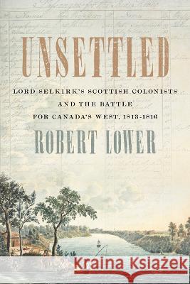 Unsettled: Lord Selkirk\'s Scottish Colonists and the Battle for Canada\'s West, 1813-1816 Robert Lower 9781770417182 ECW Press