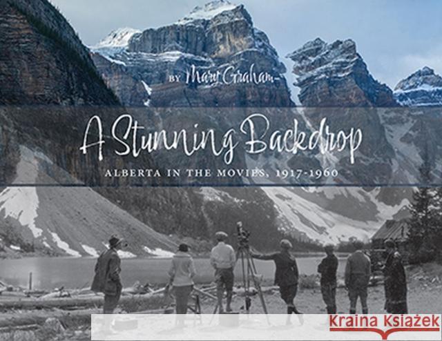 Stunning Backdrop: Alberta in the Movies, 1917-1960 Mary Graham 9781773853925 Bighorn Books