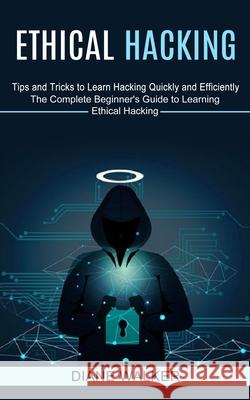 Ethical Hacking: Tips and Tricks to Learn Hacking Quickly and Efficiently (The Complete Beginner's Guide to Learning Ethical Hacking) Diane Walker 9781774851319 Harry Barnes