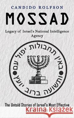 Mossad: Legacy of Israel's National Intelligence Agency (The Untold Stories of Israel's Most Effective Secret Service) Candido Rolfson   9781774859131 Zoe Lawson