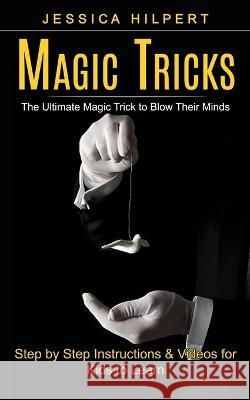 Magic Tricks: The Ultimate Magic Trick to Blow Their Minds (Step by Step Instructions & Videos for Kids to Learn) Jessica Hilpert 9781774859346 Tyson Maxwell