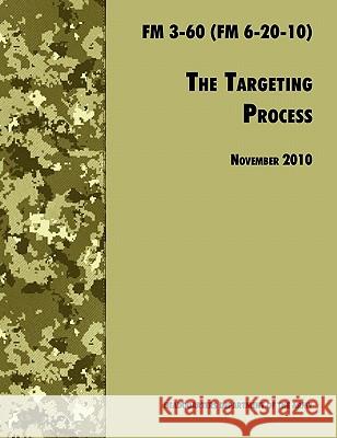 The Targeting Process: The Official U.S. Army FM 3-60 (FM 6-20-10), 26th November 2010 revision U. S. Department of the Army 9781780391793 WWW.Militarybookshop.Co.UK