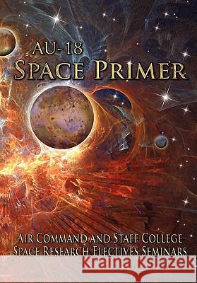 AU-18 Space Primer: Prepared by Air Command and Staff College Space Research Electives Seminar Air Command and Staff College, Air University Press 9781780392172 Books Express Publishing