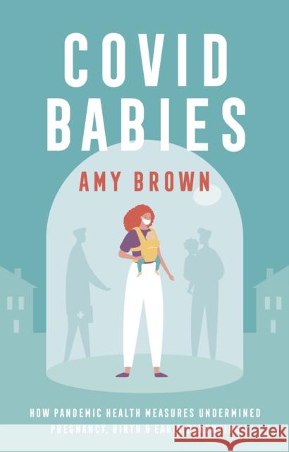Covid Babies: How pandemic health measures undermined pregnancy, birth and early parenting Amy Brown 9781780667607 Pinter & Martin Ltd.