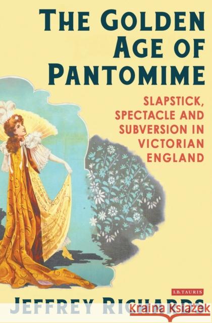 The Golden Age of Pantomime: Slapstick, Spectacle and Subversion in Victorian England Richards, Jeffrey 9781780762937 I B TAURIS
