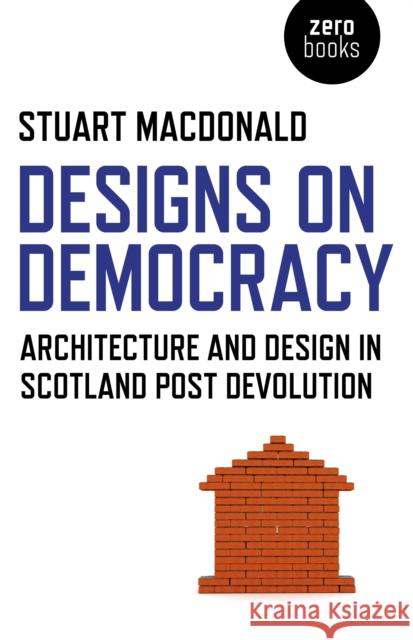 Designs on Democracy – Architecture and Design in Scotland Post Devolution Stuart Macdonald 9781780996387 John Hunt Publishing