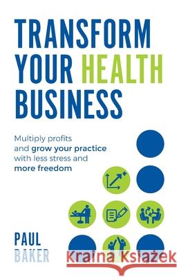 Transform your Health Business: Multiply profits and grow your practice with less stress and more freedom Paul Baker 9781781333853 Rethink Press