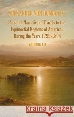 Personal Narrative of Travels to the Equinoctial Regions of America, During the Year 1799-1804 - Volume 3 Alexander Vo Aime Bonpland Thomasina Ross 9781781393321 Benediction Classics
