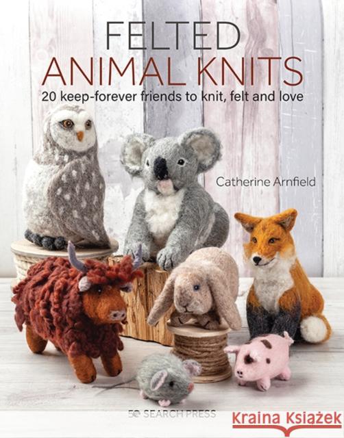 Felted Animal Knits: 20 Keep-Forever Friends to Knit, Felt and Love Catherine Arnfield 9781782217510 Search Press Ltd