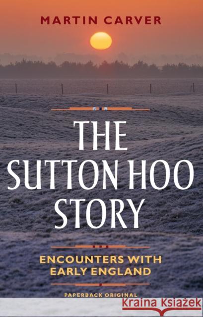 The Sutton Hoo Story: Encounters with Early England Martin Carver 9781783272044 Boydell & Brewer Ltd