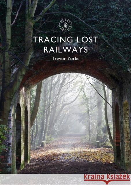 Tracing Lost Railways Trevor Yorke 9781784423711 Bloomsbury Publishing PLC