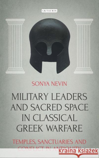 Military Leaders and Sacred Space in Classical Greek Warfare: Temples, Sanctuaries and Conflict in Antiquity Nevin, Sonya 9781784532857 I. B. Tauris & Company