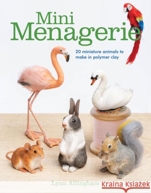 Mini Menagerie: 20 Miniature Animals to Make in Polymer Clay Lynn Allingham 9781784944599 GMC Publications