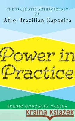 Power in Practice: The Pragmatic Anthropology of Afro-Brazilian Capoeira Sergio Gonz Varela 9781785336355 Berghahn Books