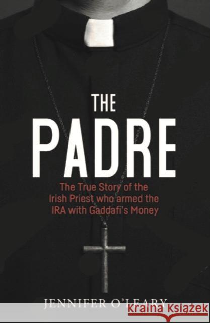 The Padre: The True Story of the Irish Priest who armed the IRA with Gaddafi’s Money Jennifer O'Leary 9781785374616 Merrion Press