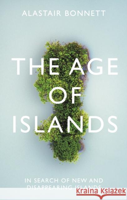 The Age of Islands: In Search of New and Disappearing Islands Alastair Bonnett   9781786498090 Atlantic Books