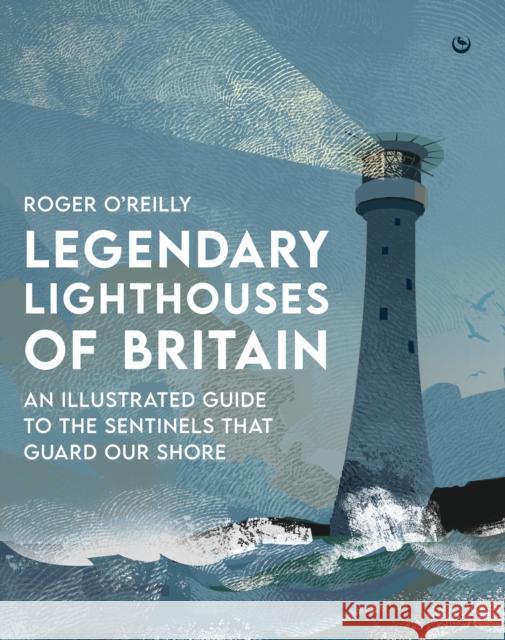 Legendary Lighthouses of Britain: An Illustrated Guide to the Sentinels that Guard Our Shore Roger O'Reilly 9781786788115 Watkins Media Limited