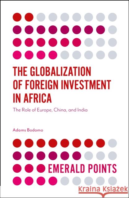The Globalization of Foreign Investment in Africa: The Role of Europe, China, and India Professor Adams Bodomo (University of Vienna, Austria) 9781787433588 Emerald Publishing Limited