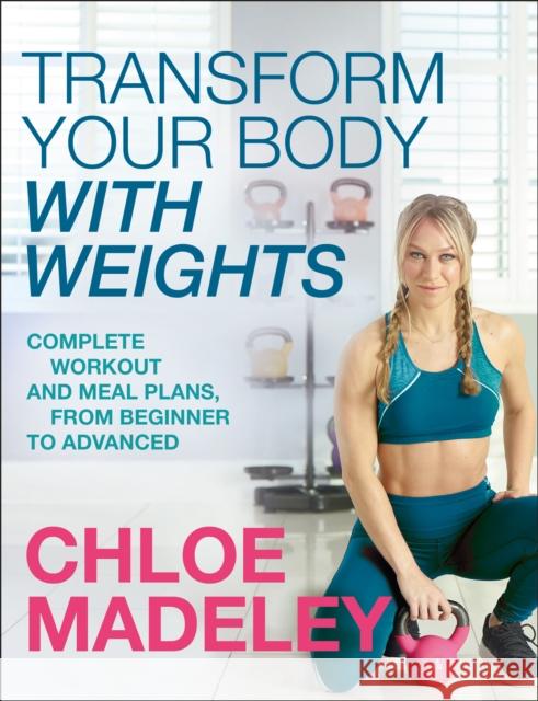 Transform Your Body With Weights: Complete Workout and Meal Plans From Beginner to Advanced Chloe Madeley 9781787631601 Transworld Publishers Ltd