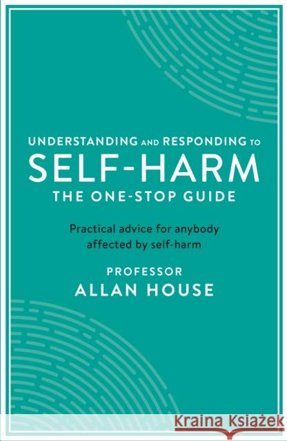 Understanding and Responding to Self-Harm: The One Stop Guide: Practical Advice for Anybody Affected by Self-Harm Allan House   9781788160278 Profile Books Ltd