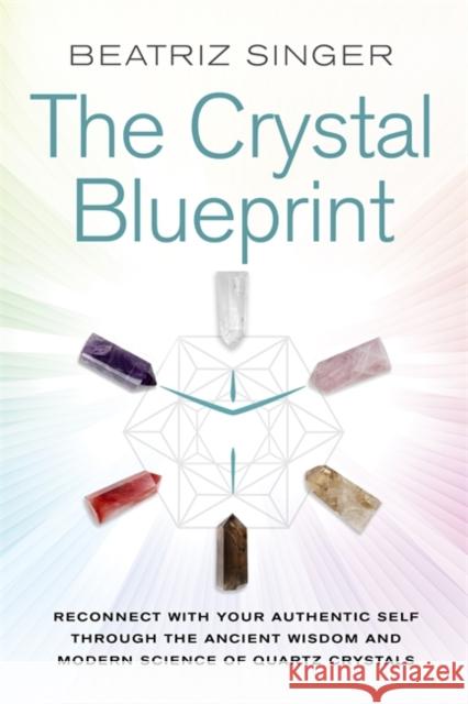 Crystal Blueprint: Reconnect with Your Authentic Self through the Ancient Wisdom and Modern Science of Quartz Crystals Beatriz Singer 9781788170307 Hay House UK Ltd