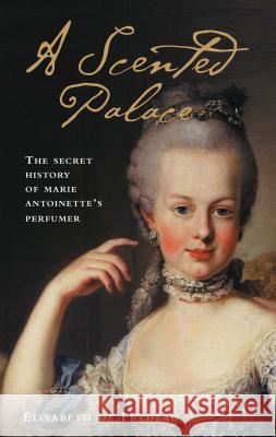 A Scented Palace: The Secret History of Marie Antoinette's Perfumer Elisabeth de Feydeau, Jane Lizop 9781788311083 Bloomsbury Publishing PLC