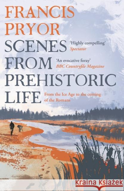 Scenes from Prehistoric Life: From the Ice Age to the Coming of the Romans Francis Pryor 9781789544152 Bloomsbury Publishing PLC