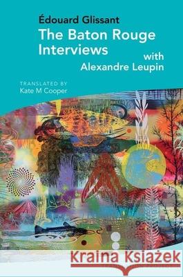 The Baton Rouge Interviews: with Édouard Glissant and Alexandre Leupin Kate M Cooper 9781789620962 Liverpool University Press