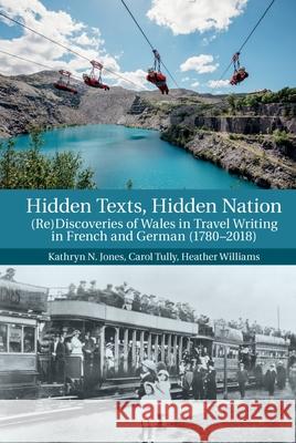 Hidden Texts, Hidden Nation: (Re)Discoveries of Wales in Travel Writing in French and German (1780-2018) Jones, Kathryn N. 9781789621433 Liverpool University Press