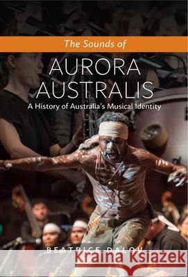The Sounds of Aurora Australis: A History of Australia's Musical Identity Beatrice Dalov 9781789761085 Sussex Academic Press