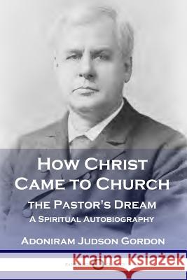 How Christ Came to Church: the Pastor's Dream: A Spiritual Autobiography A J Gordon 9781789870305 Pantianos Classics