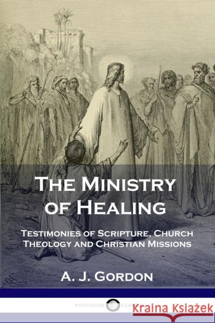 The Ministry of Healing: Testimonies of Scripture, Church Theology and Christian Missions A J Gordon 9781789870701 Pantianos Classics