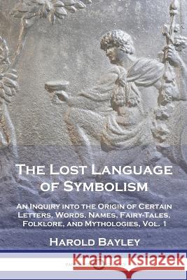 The Lost Language of Symbolism: An Inquiry into the Origin of Certain Letters, Words, Names, Fairy-Tales, Folklore, and Mythologies, Vol. 1 Harold Bayley   9781789875119 Pantianos Classics