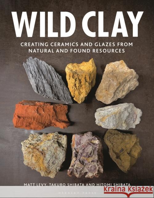 Wild Clay: Creating Ceramics and Glazes from Natural and Found Resources Matt Levy Takuro Shibata Hitomi Shibata 9781789940923 Herbert Press