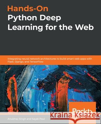 Hands-On Python Deep Learning for the Web: Integrating neural network architectures to build smart web apps with Flask, Django, and TensorFlow Anubhav Singh Sayak Paul 9781789956085 Packt Publishing